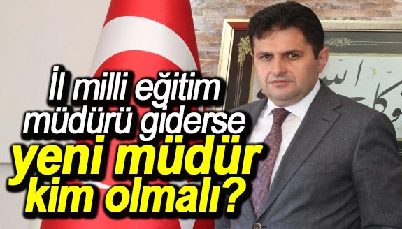 İl milli eğitim müdürü giderse, yeni müdür kim olmalı?