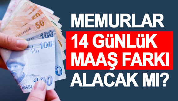 Memurlar 14 günlük maaş farkı alacak mı?