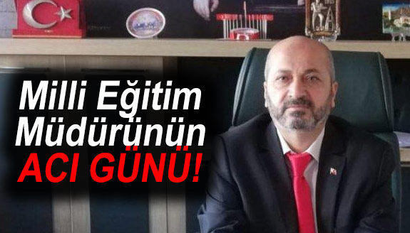 Milli Eğitim İlçe Müdürünün acı günü