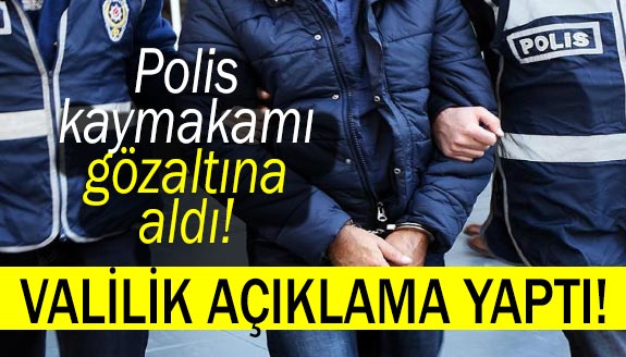 Polis, kaymakamı tutkladı! Valilik açıklama yaptı