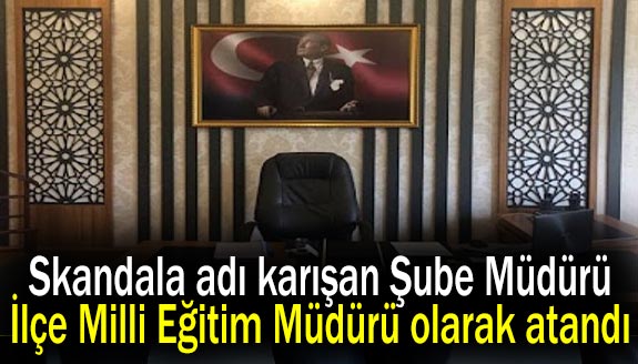 Skandala adı karışan Şube Müdürü, İlçe Milli Eğitim Müdürü olarak atandı