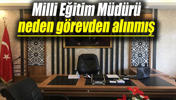 Milli Eğitim Müdürü neden görevden alınmış