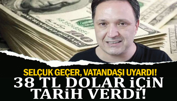 Ekonomist Selçuk Geçer, 38 TL Dolar için tarih verdi