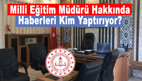 Milli Eğitim Müdürü hakkında haberleri kim yaptırıyor?