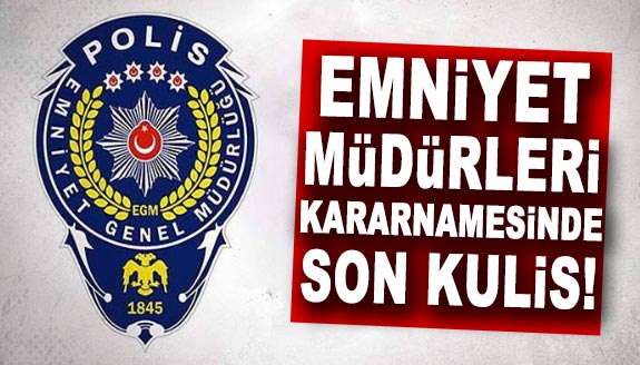 Emniyet müdürleri atama kararnamesine ilişkin son kulisler