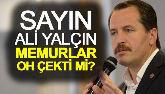 SAYIN ALİ YALÇIN, MEMURLAR OH ÇEKTİ Mİ?