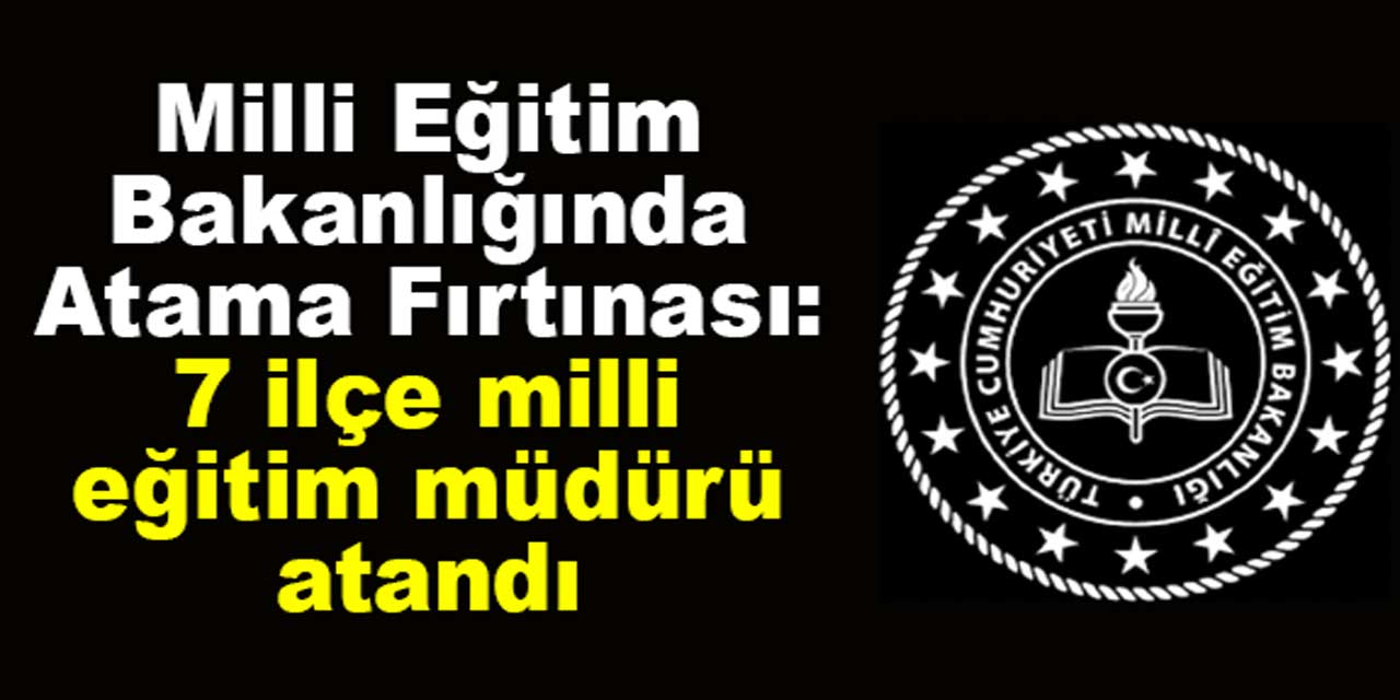 Milli Eğitim Bakanlığında atama fırtınası: 7 İlçe Milli Eğitim Müdürü atandı…