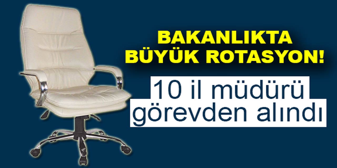 Bakanlıkta büyük rotasyon! 10 İl Müdürü görevden alındı