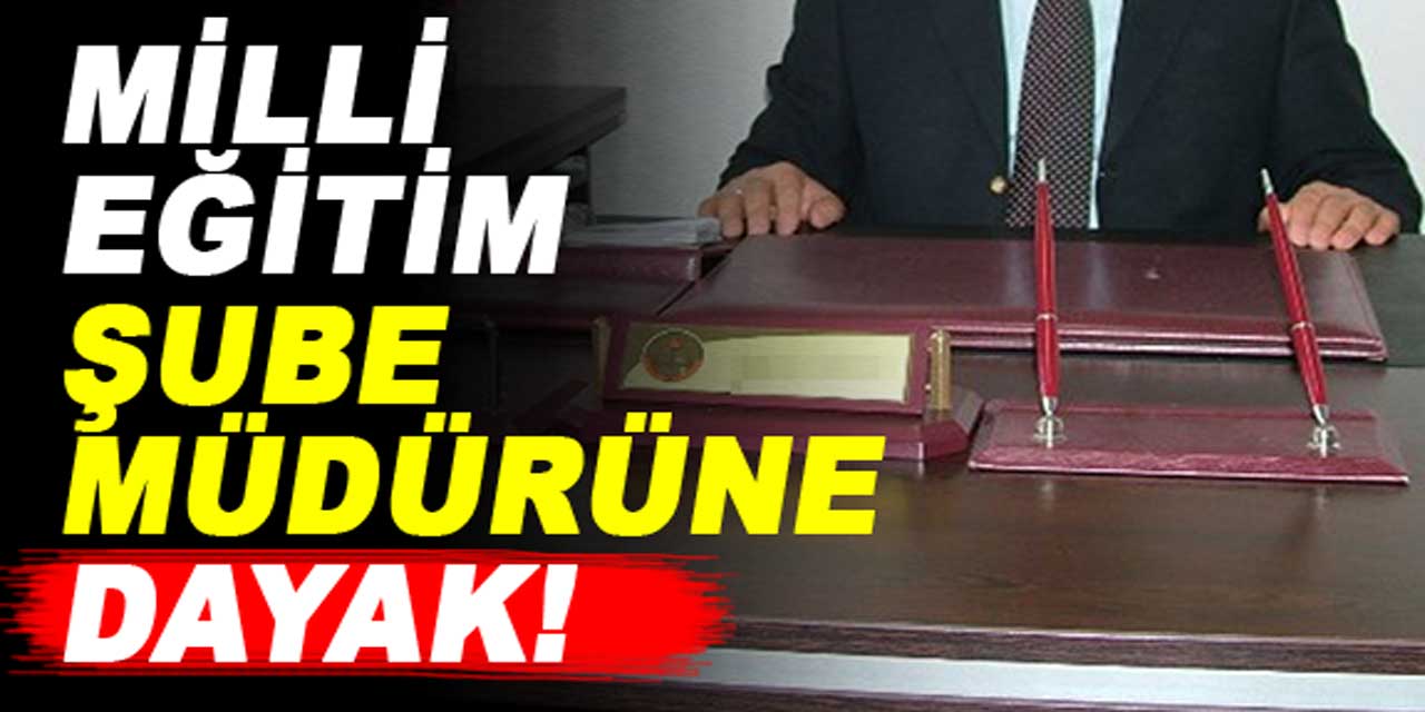 Şube müdürüne dayak atıldı! Ne il ne de ilçe milli eğitim müdüründen açıklama geldi...