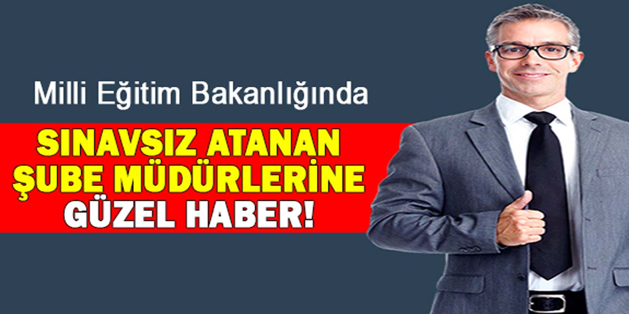 MEB'de 76.madde ile sınavsız atanan şube müdürlerine güzel haber!