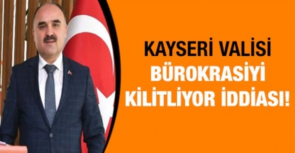 Kayseri Valisi İldeki Bürokrasiyi Kilitliyor İddiası