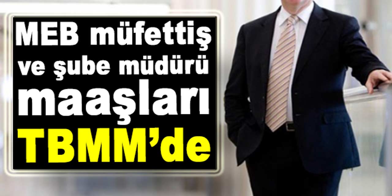 Milli eğitim şube müdürü ve müfettiş maaşları TBMM gündeminde