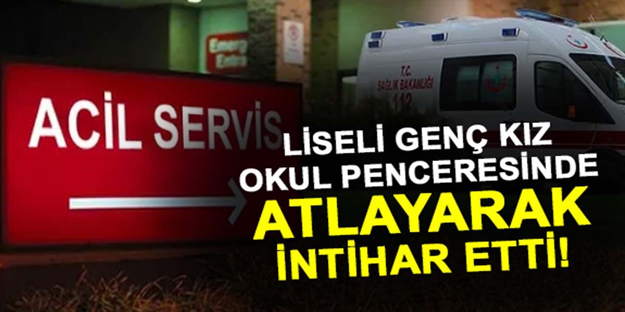 Liseli genç kız, okulun penceresinden atlayarak intihar etti!