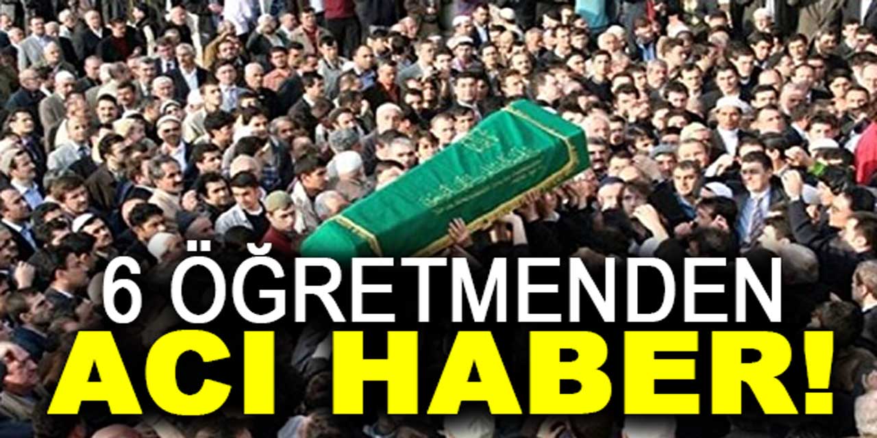 6 öğretmenden acı haber geldi!