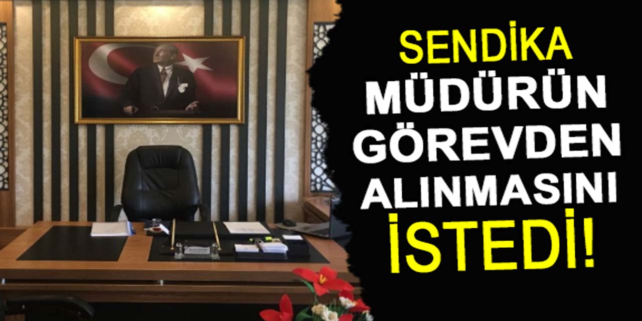 Sendika, o müdürün görevden alınmasını istedi!