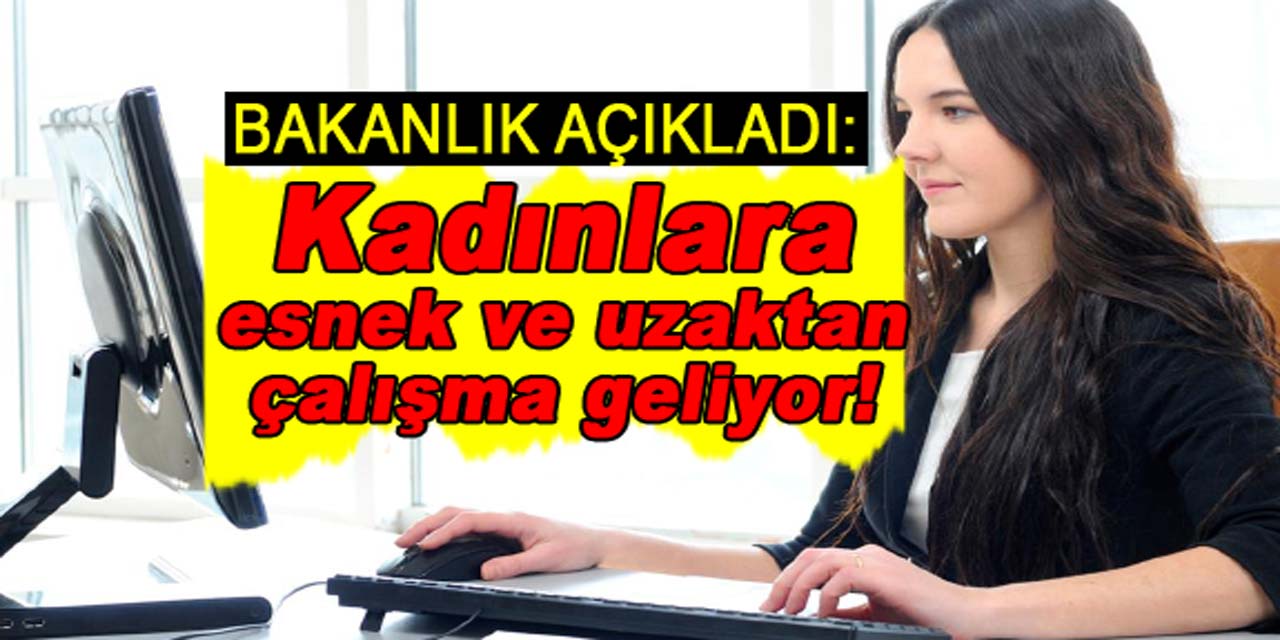 Bakanlıktan flaş açıklama: Kadınlara esnek ve uzaktan çalışma geliyor!