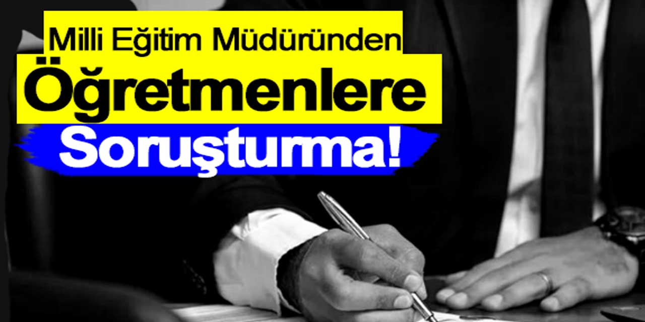 Milli Eğitim Müdürlüğü, öğretmenlere soruşturma başlattı!