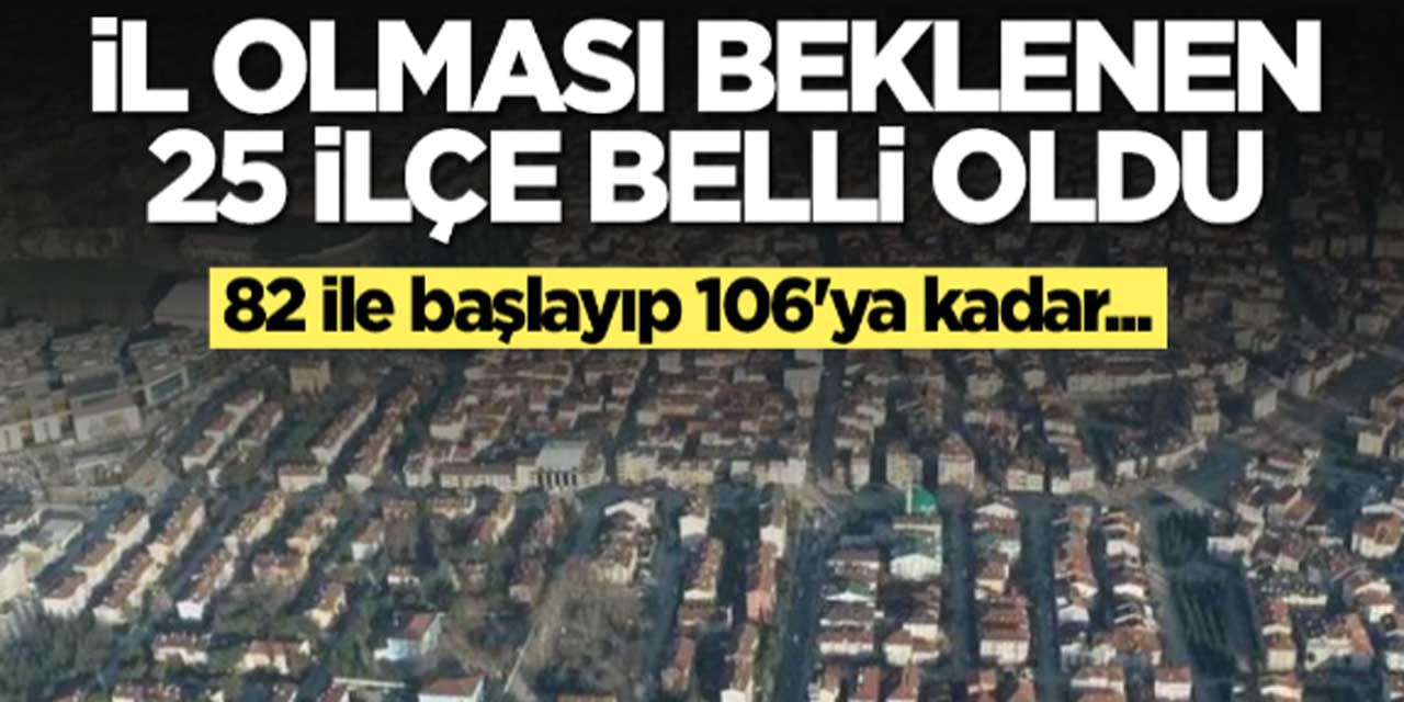 Türkiye'de il sayısı artıyor! İl olması beklenen 25 ilçe açıklandı: İşte ilçe ilçe liste...