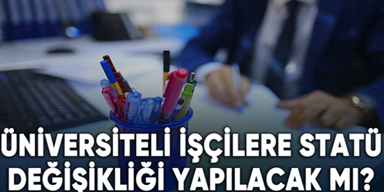 Üniversiteli işçilere statü değişikliği yapılacak mı?