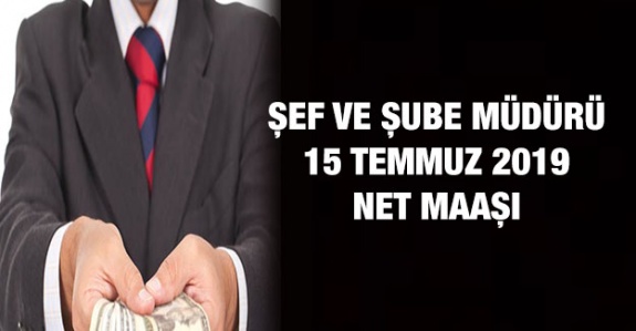 15 Temmuz 2019 karşılaştırmalı şube müdürü ve şef maaşı