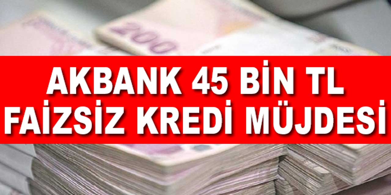 Akbank'tan Müjdeli Haber! 45.000 TL'ye Kadar Faizsiz Kredi Fırsatı