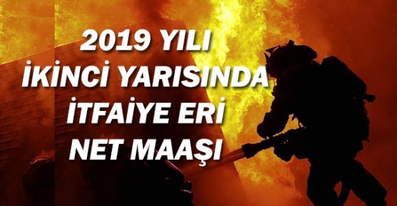 Belediye itfaiye eri maaşları 2019 temmuz- aralık ne kadar?