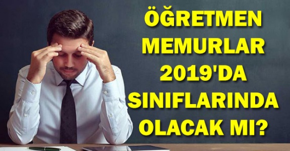 Öğretmen olan memurlar 2019'da sınıflarında olacak mı?