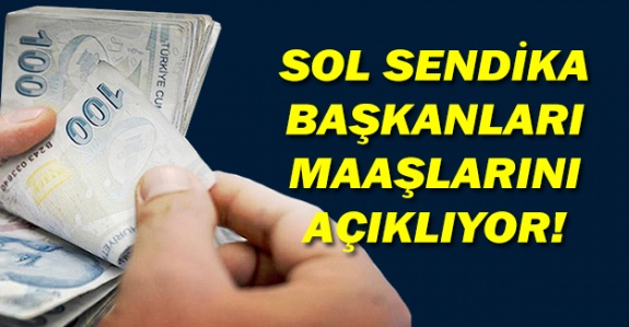 Sol sendika başkanları maaşlarını tek tek açıklıyor