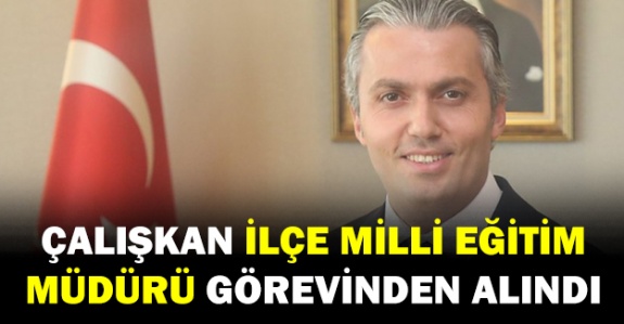 Çalışkan ilçe milli eğitim müdürü görevinden alındı