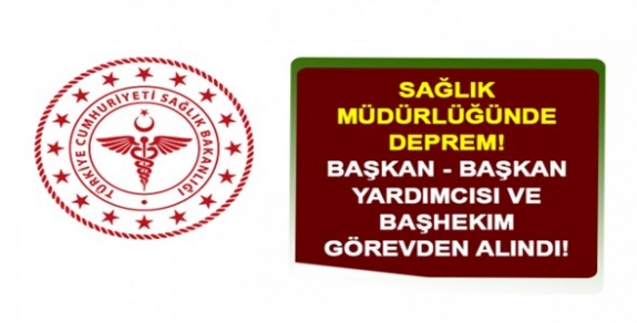 Sağlık Müdürlüğünde Deprem! Başkan - Başkan Yardımcısı ve Başhekim Görevden Alındı!