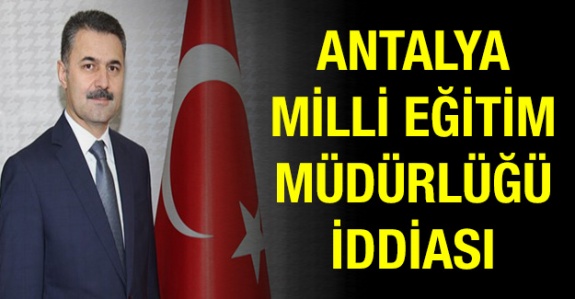 Antalya İl Milli Eğitim Müdürü Bu İddialara Ne Diyecek?