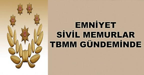 Emniyet sivil memurların sorunları Meclis gündeminde