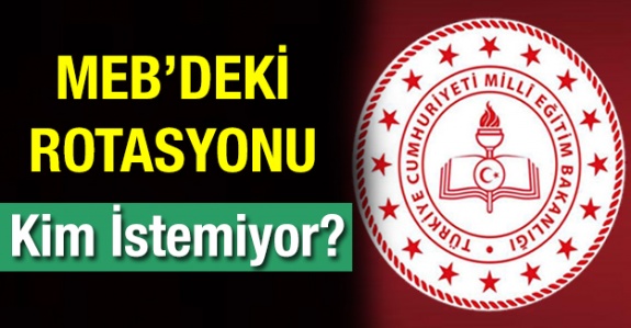 MEB'deki rotasyonu kim istemiyor? Neden istemiyor?