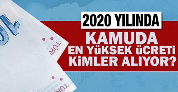 2020 yılında kamuda en yüksek ücreti kimler alacak?