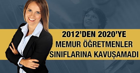 2012’den 2020’ye... Memur Öğretmenler Sınıflarına Kavuşmuş Değil!