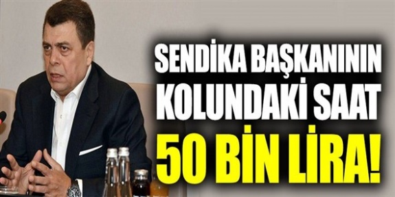 Sendika başkanının kolunda 50 bin liralık saat!