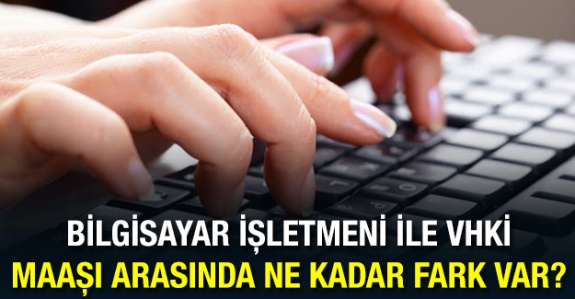 Bilgisayar işletmeni ile VHKİ maaşı arasında ne kadar maaş farkı var?