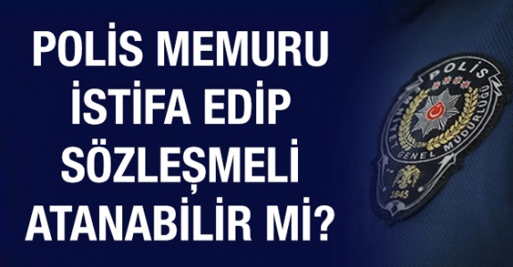 Polis memuru istifa edip sözleşmeli atanabilir mi?