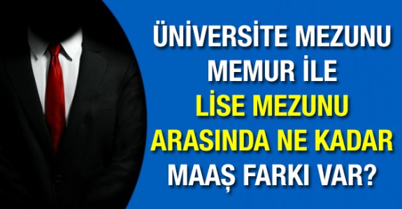 Üniversite mezunu ile lise mezunu memur arasındaki maaş farkı ne kadar?