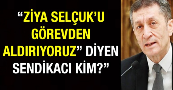 'Ziya Selçuk'u görevden aldırıyoruz" diyen sendikacı kim?'