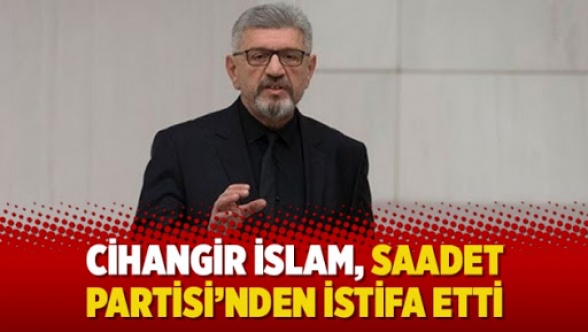 Cihangir İslam, Saadet Partisi'nden istifa etti!