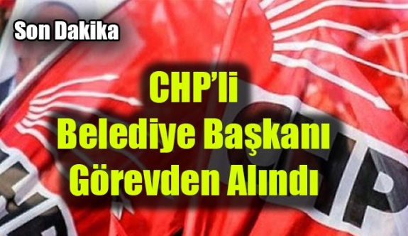 CHP’li belediye başkanı görevden alındı