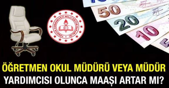 Öğretmen Okul Müdürü veya Okul Müdür Yardımcısı Olunca Maaşı Artar Mı?