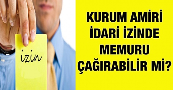 Amirler idari izin kullanan memuru mesaiye çağrılabilir mi? Çağrıldıklarında gitmeyen memurlar için disiplin süreci işletilebilir mi?