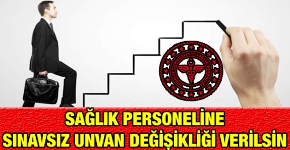 Sağlık personeline, mezuniyet alanlarına uygun sınavsız unvan değişikliği verilsin