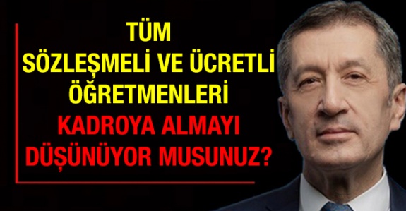 Tüm sözleşmeli ve ücretli öğretmenleri kadroya almayı düşünüyor musunuz?