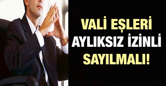 Vali, başsavcı, belediye başkanının eşleri aylıksız izinli olmalı!