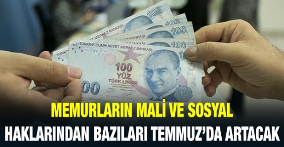 Memurlara yapılan mali ve sosyal haklardan bazıları Temmuz'da artacak!