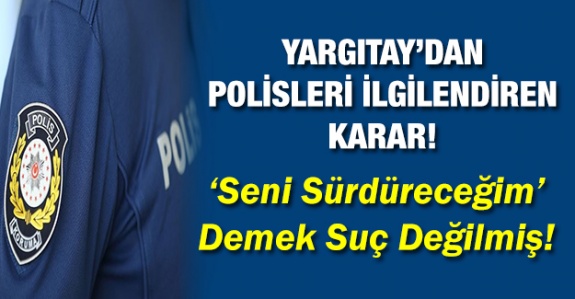 Polislere, 'Seni sürdüreceğim' demek suç değilmiş!