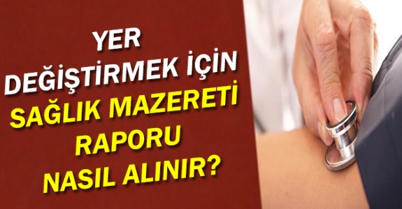 Yer değiştirmek için sağlık mazereti raporu nasıl alınır?